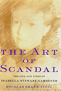 The Art of Scandal : The Life and Times of Isabella Stewart Gardner