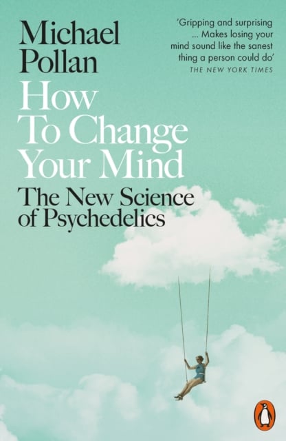 How to Change Your Mind : What the New Science of Psychedelics Teaches Us about Consciousness, Dying, Addiction, Depression, and Transcendence