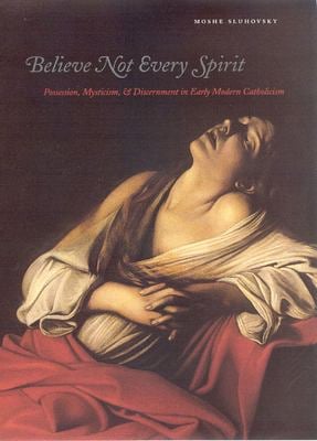 Believe Not Every Spirit : Possession, Mysticism, and Discernment in Early Modern Catholicism