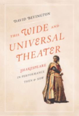 This Wide and Universal Theater : Shakespeare in Performance, Then and Now