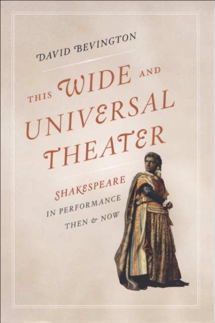 This Wide and Universal Theater : Shakespeare in Performance, Then and Now