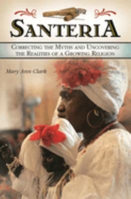 Santería : Correcting the Myths and Uncovering the Realities of a Growing Religion