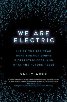 We Are Electric : Inside the 200-Year Hunt for Our Body's Bioelectric Code, and What the Future Holds