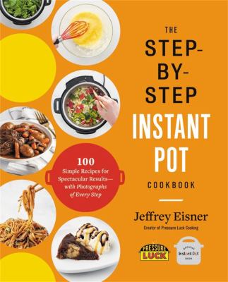 The Step-By-Step Instant Pot Cookbook : 100 Simple Recipes for Spectacular Results--With Photographs of Every Step