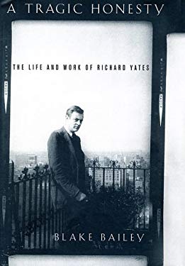 A Tragic Honesty : The Life and Work of Richard Yates