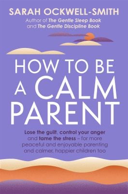 How to Be a Calm Parent : Lose the Guilt, Control Your Anger and Tame the Stress - for More Peaceful and Enjoyable Parenting and Calmer, Happier Child
