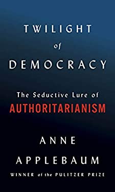 Twilight of Democracy : The Seductive Lure of Authoritarianism