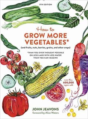 How to Grow More Vegetables, Ninth Edition : (and Fruits, Nuts, Berries, Grains, and Other Crops) Than You Ever Thought Possible on Less Land with Les
