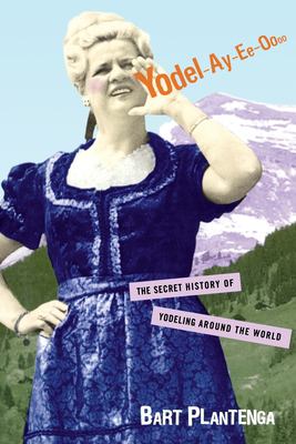Yodel-Ay-Ee-Oooo : The Secret History of Yodeling Around the World