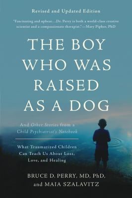 The Boy Who Was Raised As a Dog : And Other Stories from a Child Psychiatrist's Notebook -- What Traumatized Children Can Teach Us about Loss, Love, a