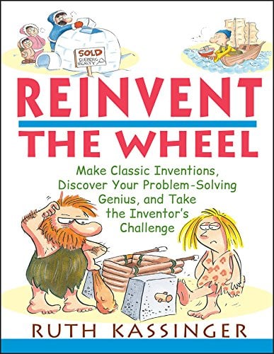 Reinvent the Wheel : Make Classic Inventions, Discover Your Problem-Solving Genius, and Take the Inventor's Challenge