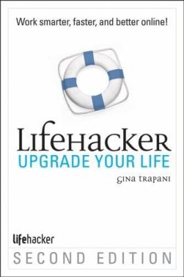 Upgrade Your Life : The Lifehacker Guide to Working Smarter, Faster, Better