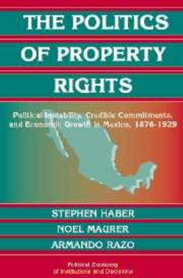 The Politics of Property Rights: Political Instability, Credible Commitments, and Economic Growth in Mexico, 1876 1929