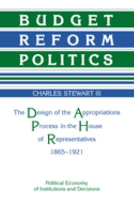Budget Reform Politics : The Design of the Appropriations Process in the House of Representatives, 1865-1921