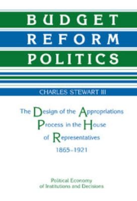 Budget Reform Politics : The Design of the Appropriations Process in the House of Representatives, 1865-1921