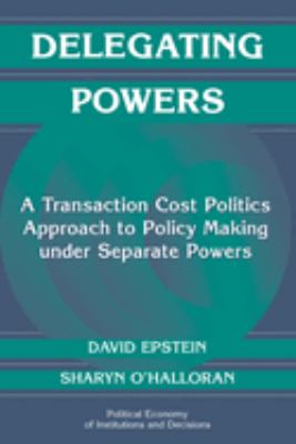 Delegating Powers : A Transaction Cost Politics Approach to Policy Making under Separate Powers