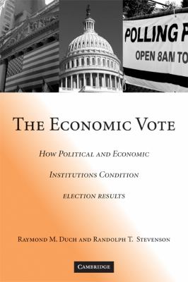 The Economic Vote : How Political and Economic Institutions Condition Election Results