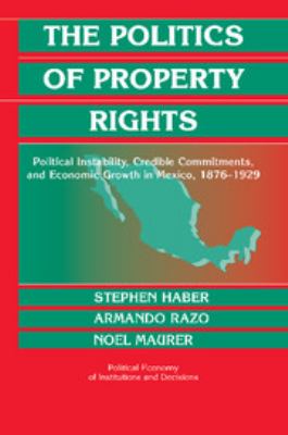 The Politics of Property Rights : Political Instability, Credible Commitments, and Economic Growth in Mexico, 1876-1929
