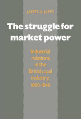 The Struggle for Market Power : Industrial Relations in the British Coal Industry, 1800-1840