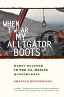 When I Wear My Alligator Boots : Narco-Culture in the U. S. Mexico Borderlands
