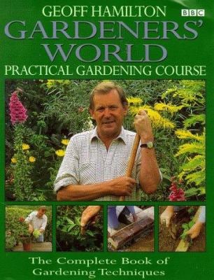 Gardeners' World Practical Gardening Course : The Complete Book of Gardening Techniques
