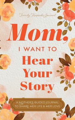 Mom, I Want to Hear Your Story : A Mother's Guided Journal to Share Her Life & Her Love