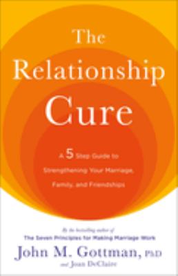 The Relationship Cure : A 5 Step Guide to Strengthening Your Marriage, Family, and Friendships