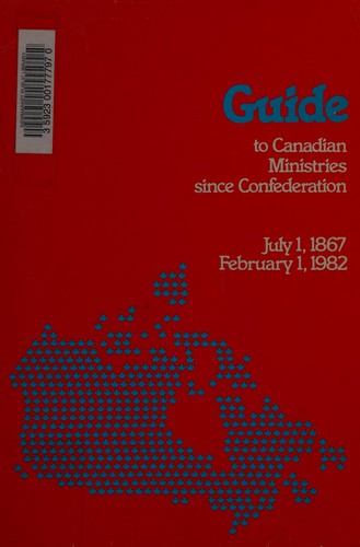 Guide to Canadian Ministries since Confederation - July 1st, 1867 to February 1st, 1982