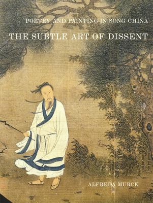 Poetry and Painting in Song China : The Subtle Art of Dissent