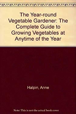 The Year-Round Vegetable Gardener : The Complete Guide to Growing Vegetables at Any Time of the Year
