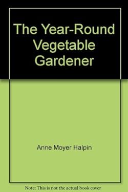 The Year-Round Vegetable Gardener : The Complete Guide to Growing Vegetables at Any Time of the Year