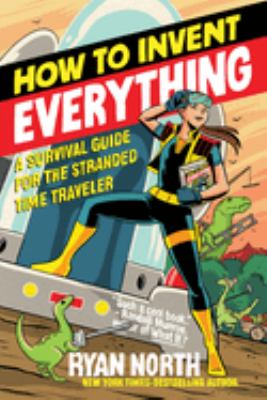 How to Invent Everything : A Survival Guide for the Stranded Time Traveler