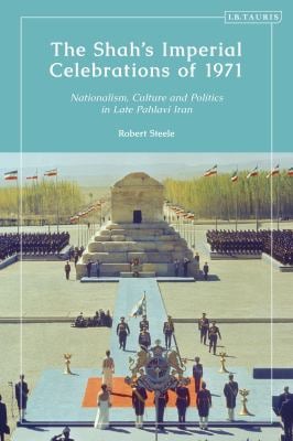 The Shah's Imperial Celebrations Of 1971 : Nationalism, Culture and Politics in Late Pahlavi Iran