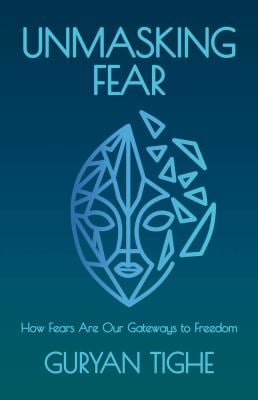 Unmasking Fear : How Fears Are Our Gateways to Freedom