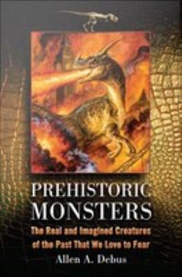 Prehistoric Monsters : The Real and Imagined Creatures of the Past That We Love to Fear