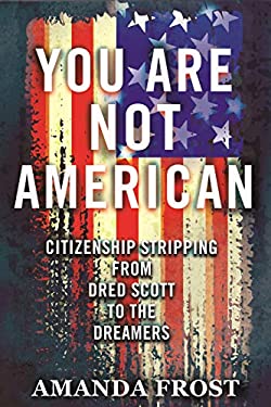 You Are Not American : Citizenship Stripping from Dred Scott to the Dreamers