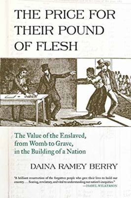 The Price for Their Pound of Flesh : The Value of the Enslaved, from Womb to Grave, in the Building of a Nation