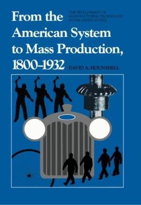 From the American System to Mass Production, 1800-1932 : The Development of Manufacturing Technology in the United States