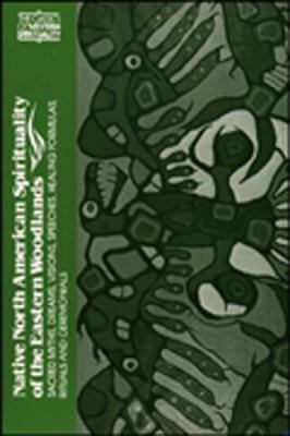 Native North American Spirituality of the Eastern Woodlands : Sacred Myths, Dreams, Vision Speeches, Healing Formulas, Rituals and Ceremonials