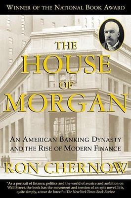 The House of Morgan : An American Banking Dynasty and the Rise of Modern Finance