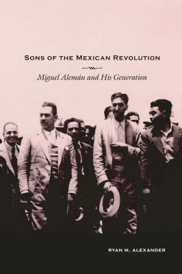 Sons of the Mexican Revolution : Miguel Alemán and His Generation