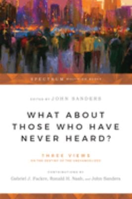 What about Those Who Have Never Heard? : Three Views on the Destiny of the Unevangelized