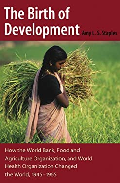 The Birth of Development : How the World Bank, Food and Agriculture Organization, and World Health Organization Changed the World, 1945-1965