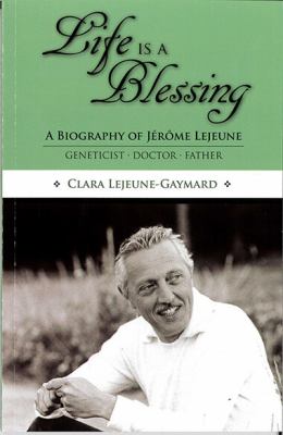 Life Is a Blessing : A Biography of Jerome Lejeune - Geneticist, Doctor, Father