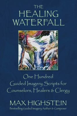 The Healing Waterfall : 100 Guided Imagery Scripts for Counselors, Healers and Clergy