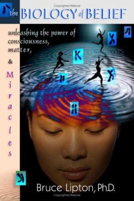 The Biology of Belief : Unleashing the Power of Consciousness, Matter and Miracles