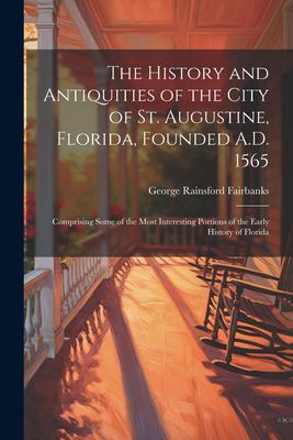 The History and Antiquities of the City of St. Augustine, Florida, Founded A. D. 1565 : Comprising Some of the Most Interesting Portions of the Early