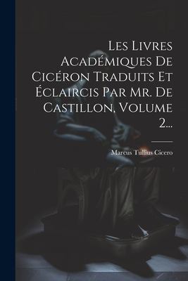 Les Livres Académiques de Cicéron Traduits et Éclaircis Par Mr. de ...