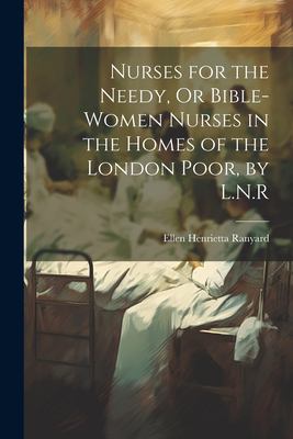 Nurses for the Needy, or Bible-Women Nurses in the Homes of the London