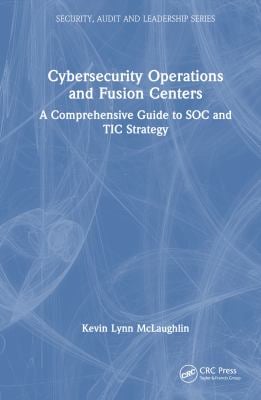 Cybersecurity Operations and Fusion Centers : A Comprehensive Guide to SOC and TIC Strategy